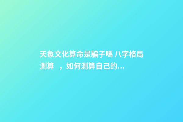 天象文化算命是騙子嗎 八字格局測算，如何測算自己的八字-第1張-觀點-玄機派